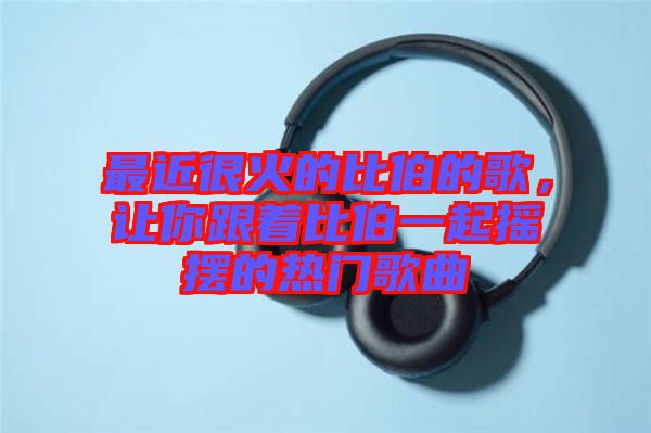 最近很火的比伯的歌，讓你跟著比伯一起搖擺的熱門歌曲