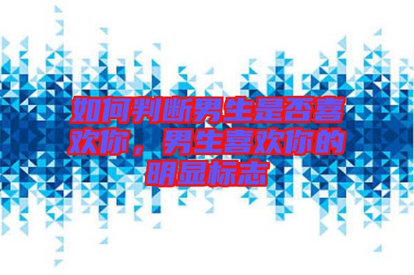 如何判斷男生是否喜歡你，男生喜歡你的明顯標(biāo)志