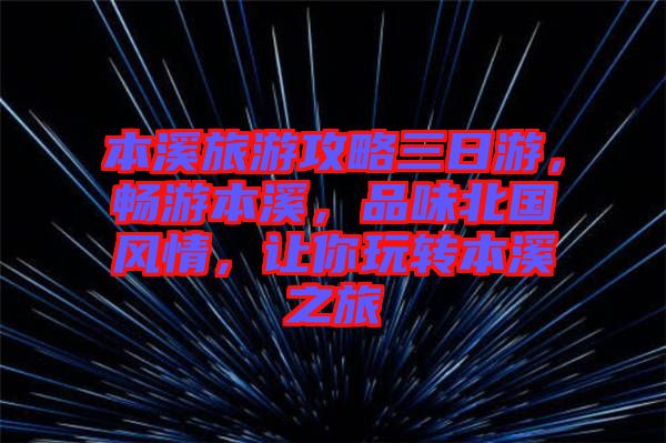 本溪旅游攻略三日游，暢游本溪，品味北國風(fēng)情，讓你玩轉(zhuǎn)本溪之旅