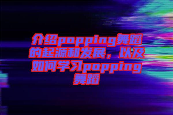 介紹popping舞蹈的起源和發(fā)展，以及如何學(xué)習(xí)popping舞蹈