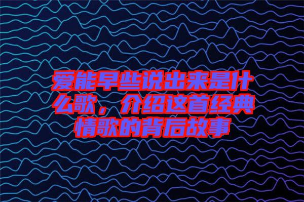 愛能早些說出來是什么歌，介紹這首經典情歌的背后故事