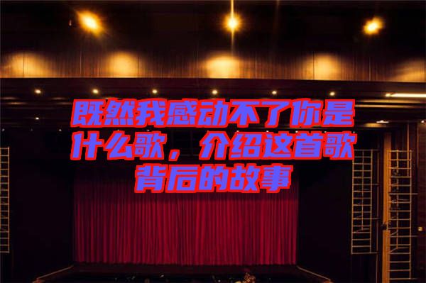 既然我感動(dòng)不了你是什么歌，介紹這首歌背后的故事