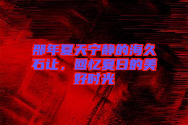 那年夏天寧?kù)o的海久石讓，回憶夏日的美好時(shí)光