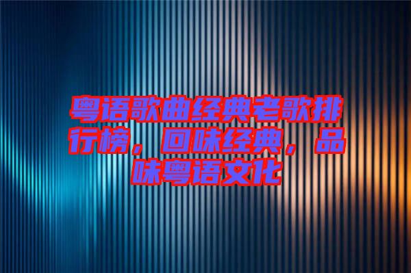 粵語歌曲經(jīng)典老歌排行榜，回味經(jīng)典，品味粵語文化