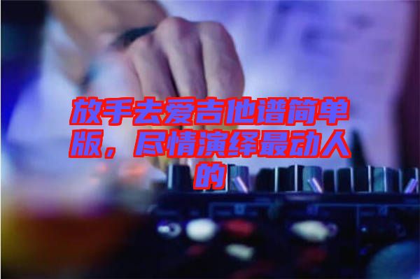 放手去愛吉他譜簡單版，盡情演繹最動人的