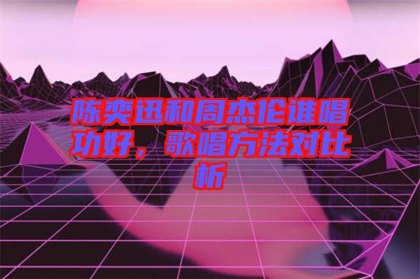 陳奕迅和周杰倫誰唱功好，歌唱方法對比析