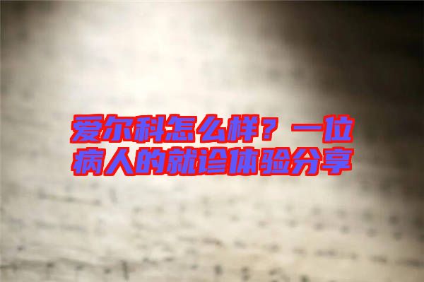 愛爾科怎么樣？一位病人的就診體驗分享