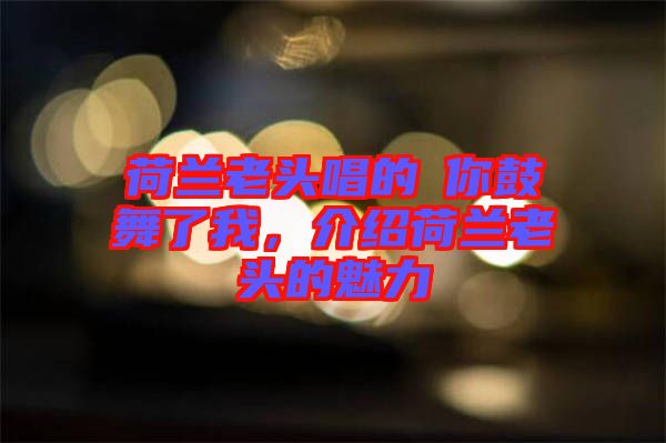 荷蘭老頭唱的巜你鼓舞了我，介紹荷蘭老頭的魅力