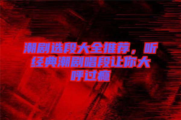 潮劇選段大全推薦，聽(tīng)經(jīng)典潮劇唱段讓你大呼過(guò)癮