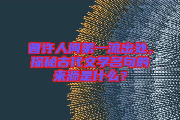 曾許人間第一流出處，探秘古代文學(xué)名句的來源是什么？