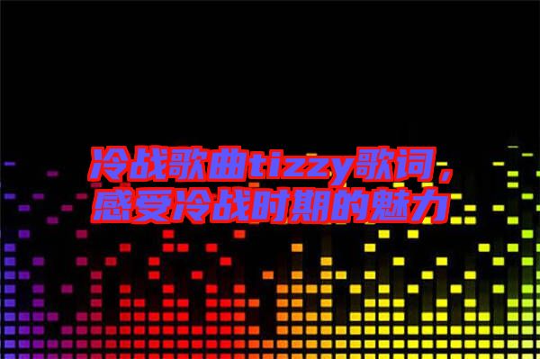 冷戰(zhàn)歌曲tizzy歌詞，感受冷戰(zhàn)時(shí)期的魅力