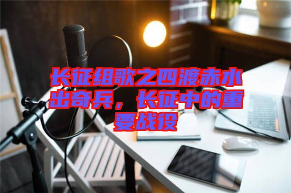 長(zhǎng)征組歌之四渡赤水出奇兵，長(zhǎng)征中的重要戰(zhàn)役