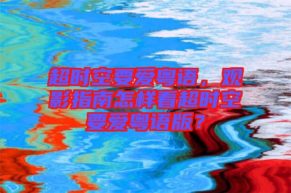 超時(shí)空要愛(ài)粵語(yǔ)，觀影指南怎樣看超時(shí)空要愛(ài)粵語(yǔ)版？