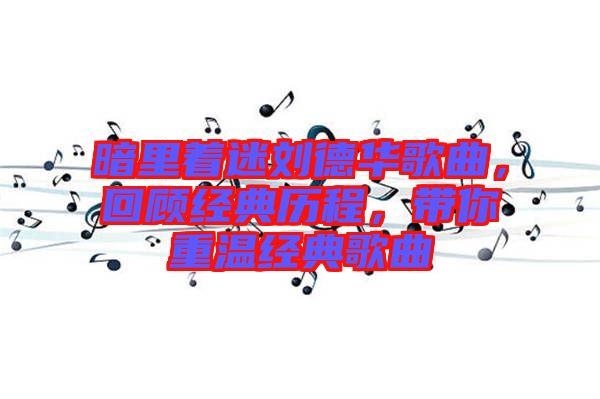 暗里著迷劉德華歌曲，回顧經(jīng)典歷程，帶你重溫經(jīng)典歌曲