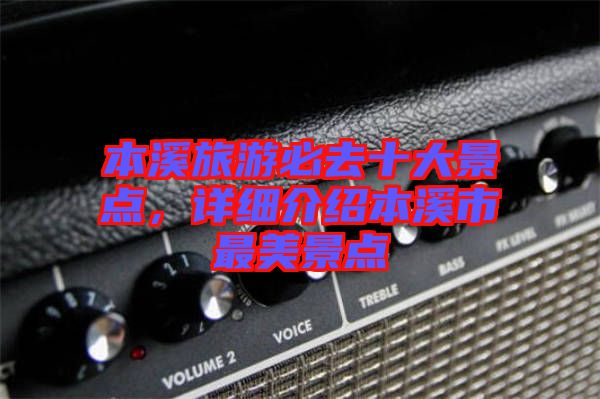 本溪旅游必去十大景點(diǎn)，詳細(xì)介紹本溪市最美景點(diǎn)