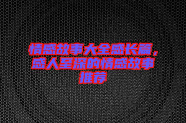 情感故事大全感長篇，感人至深的情感故事推薦