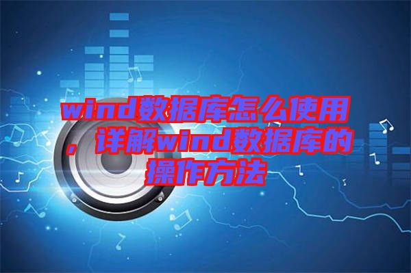 wind數(shù)據(jù)庫怎么使用，詳解wind數(shù)據(jù)庫的操作方法