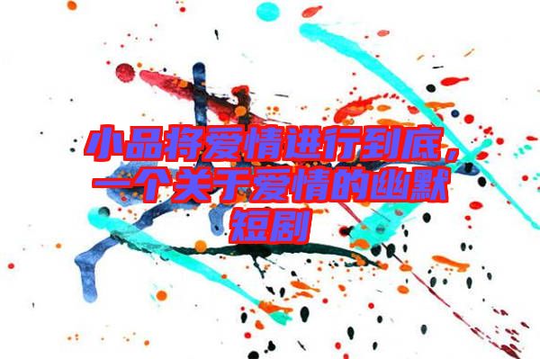 小品將愛(ài)情進(jìn)行到底，一個(gè)關(guān)于愛(ài)情的幽默短劇