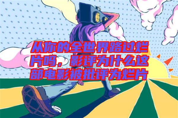 從你的全世界路過爛片嗎，影評為什么這部電影被批評為爛片