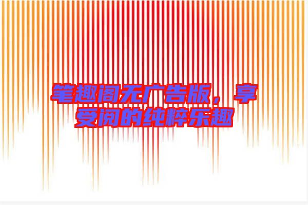 筆趣閣無廣告版，享受閱的純粹樂趣