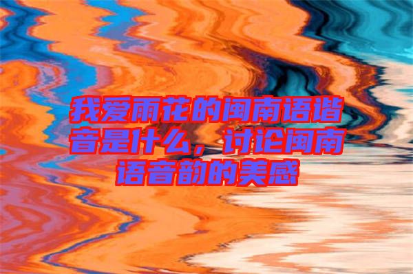 我愛雨花的閩南語諧音是什么，討論閩南語音韻的美感