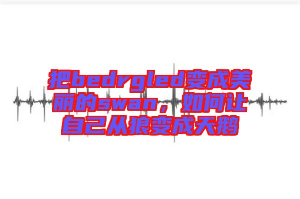 把bedrgled變成美麗的swan，如何讓自己從狼變成天鵝