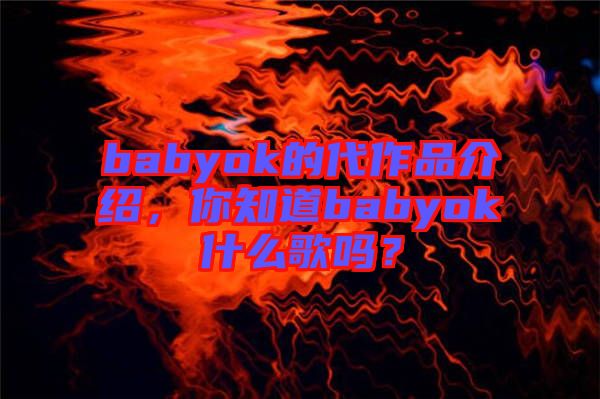 babyok的代作品介紹，你知道babyok什么歌嗎？