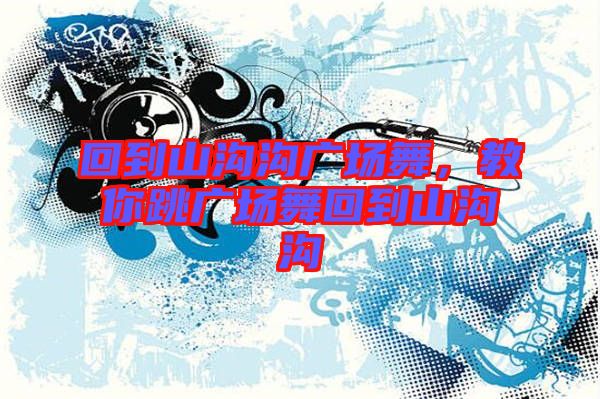 回到山溝溝廣場(chǎng)舞，教你跳廣場(chǎng)舞回到山溝溝