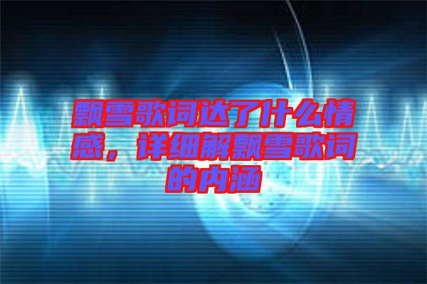 飄雪歌詞達了什么情感，詳細解飄雪歌詞的內涵