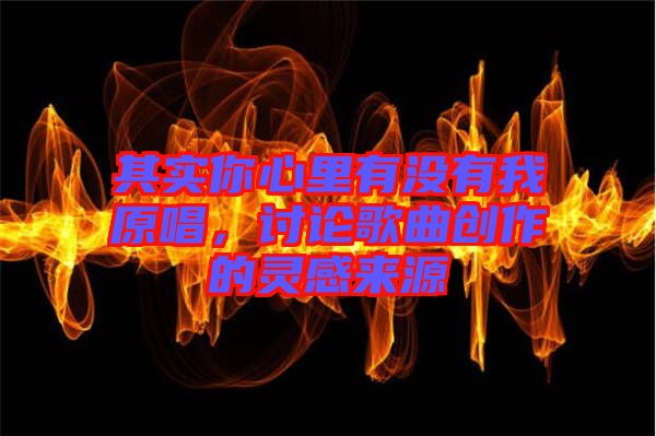 其實你心里有沒有我原唱，討論歌曲創(chuàng)作的靈感來源