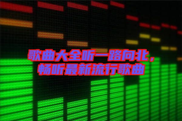 歌曲大全聽一路向北，暢聽最新流行歌曲