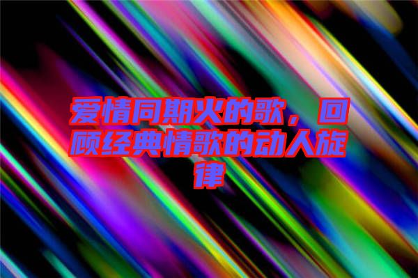 愛情同期火的歌，回顧經(jīng)典情歌的動人旋律