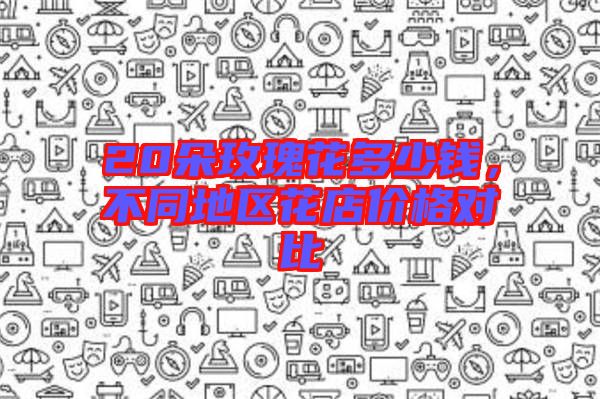 20朵玫瑰花多少錢，不同地區(qū)花店價格對比