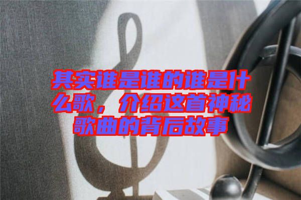 其實(shí)誰是誰的誰是什么歌，介紹這首神秘歌曲的背后故事