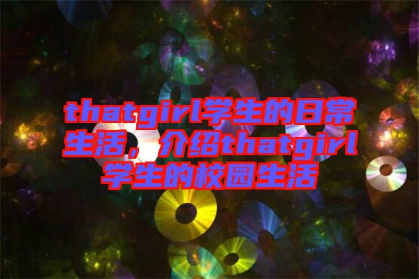 thatgirl學(xué)生的日常生活，介紹thatgirl學(xué)生的校園生活