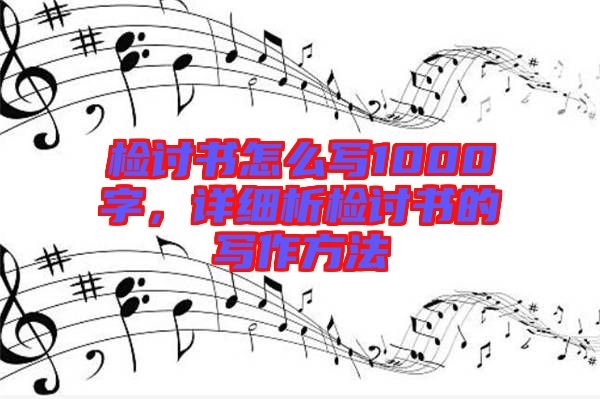 檢討書(shū)怎么寫1000字，詳細(xì)析檢討書(shū)的寫作方法