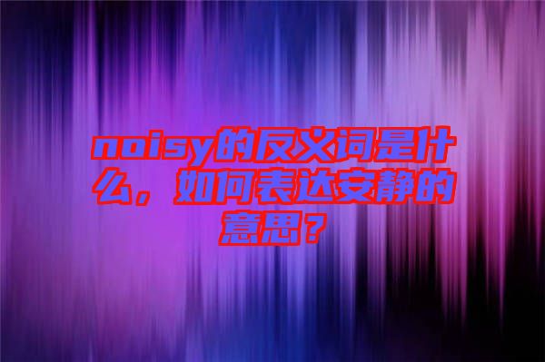 noisy的反義詞是什么，如何表達(dá)安靜的意思？