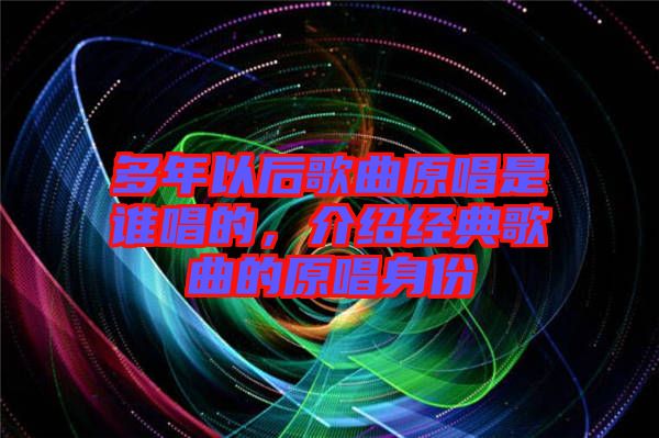 多年以后歌曲原唱是誰唱的，介紹經(jīng)典歌曲的原唱身份