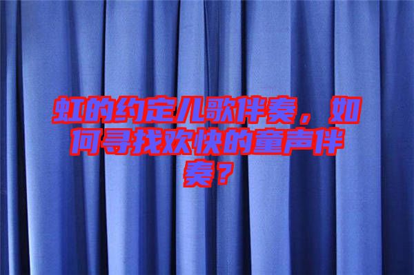 虹的約定兒歌伴奏，如何尋找歡快的童聲伴奏？