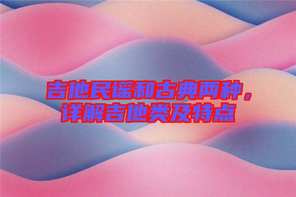 吉他民謠和古典兩種，詳解吉他類及特點