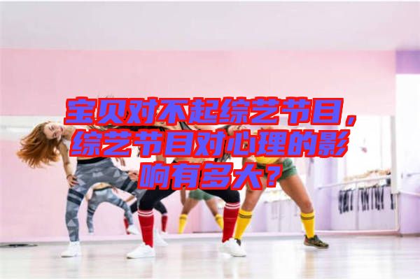 寶貝對不起綜藝節(jié)目，綜藝節(jié)目對心理的影響有多大？
