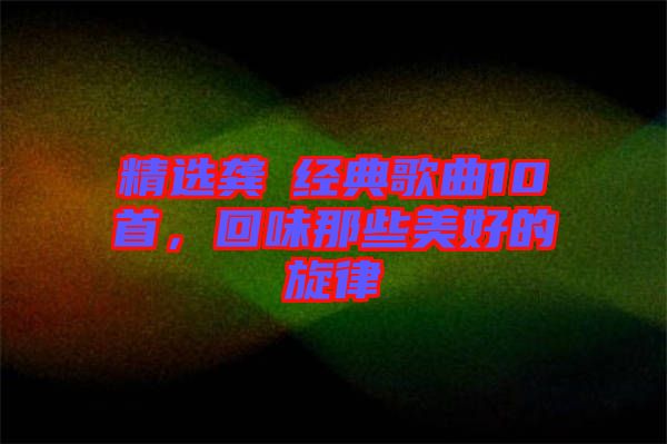 精選龔玥經(jīng)典歌曲10首，回味那些美好的旋律
