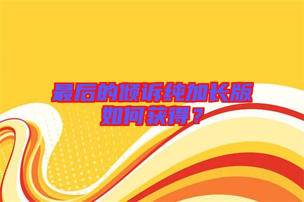 最后的傾訴純加長版如何獲得？
