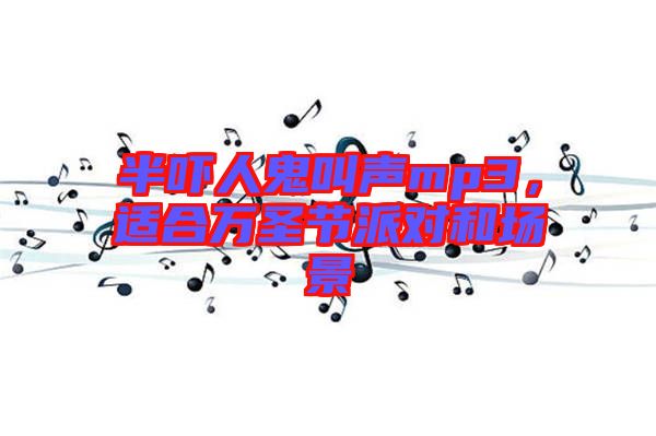 半嚇人鬼叫聲mp3，適合萬圣節(jié)派對和場景