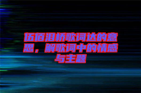 伍佰淚橋歌詞達(dá)的意思，解歌詞中的情感與主題