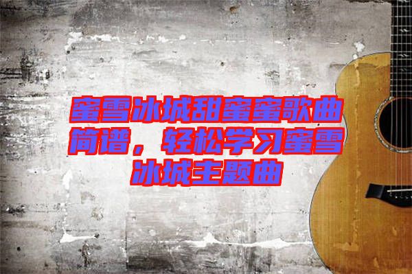 蜜雪冰城甜蜜蜜歌曲簡(jiǎn)譜，輕松學(xué)習(xí)蜜雪冰城主題曲