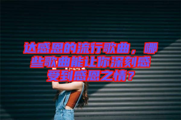 達(dá)感恩的流行歌曲，哪些歌曲能讓你深刻感受到感恩之情？