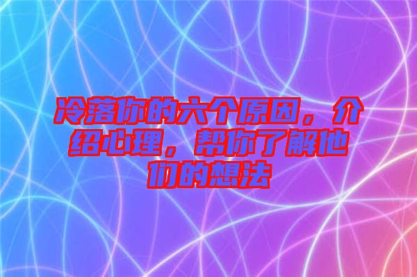 冷落你的六個原因，介紹心理，幫你了解他們的想法