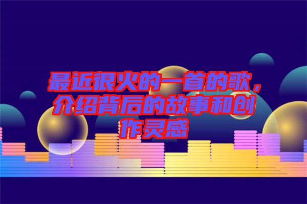 最近很火的一首的歌，介紹背后的故事和創(chuàng)作靈感