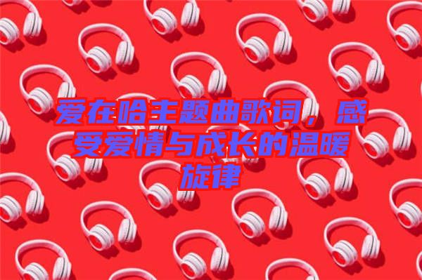 愛在哈主題曲歌詞，感受愛情與成長的溫暖旋律